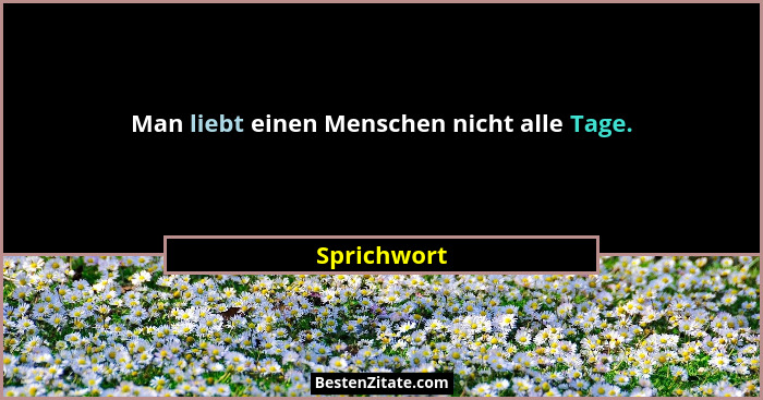 Man liebt einen Menschen nicht alle Tage.... - Sprichwort