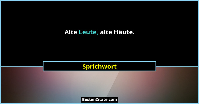 Alte Leute, alte Häute.... - Sprichwort