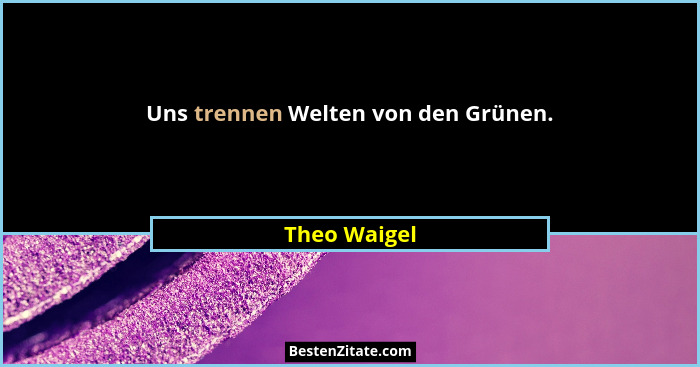 Uns trennen Welten von den Grünen.... - Theo Waigel