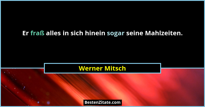 Er fraß alles in sich hinein sogar seine Mahlzeiten.... - Werner Mitsch