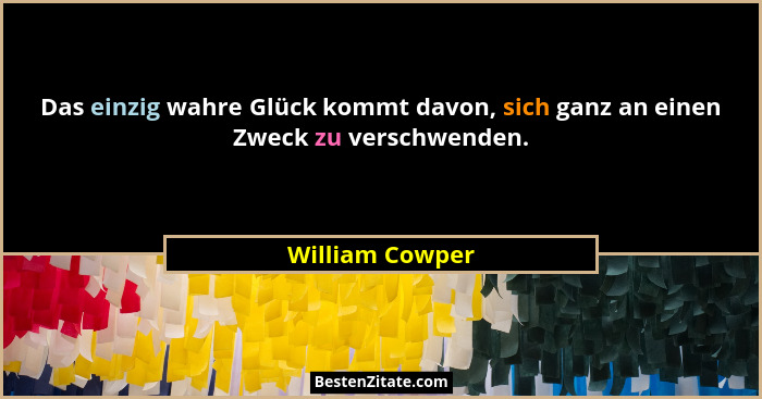 Das einzig wahre Glück kommt davon, sich ganz an einen Zweck zu verschwenden.... - William Cowper
