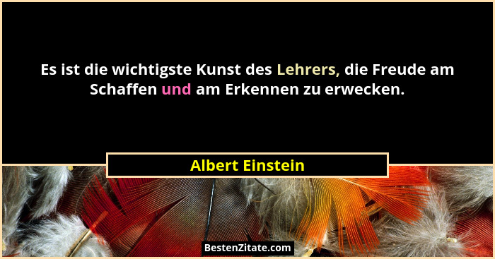 Es ist die wichtigste Kunst des Lehrers, die Freude am Schaffen und am Erkennen zu erwecken.... - Albert Einstein