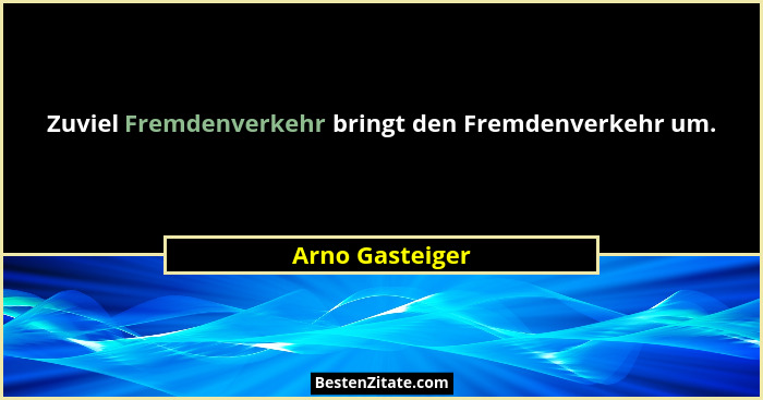 Zuviel Fremdenverkehr bringt den Fremdenverkehr um.... - Arno Gasteiger