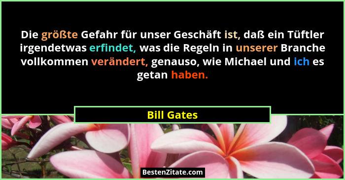 Die größte Gefahr für unser Geschäft ist, daß ein Tüftler irgendetwas erfindet, was die Regeln in unserer Branche vollkommen verändert, g... - Bill Gates