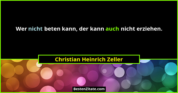 Wer nicht beten kann, der kann auch nicht erziehen.... - Christian Heinrich Zeller