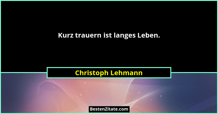 Kurz trauern ist langes Leben.... - Christoph Lehmann