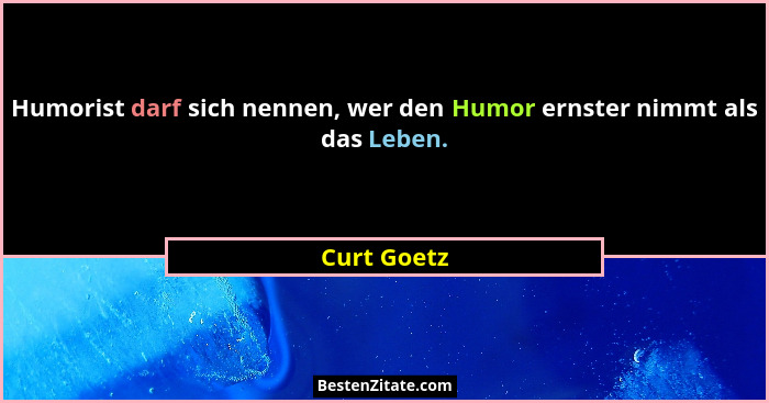 Humorist darf sich nennen, wer den Humor ernster nimmt als das Leben.... - Curt Goetz