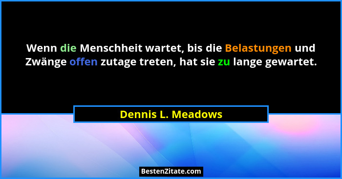 Wenn die Menschheit wartet, bis die Belastungen und Zwänge offen zutage treten, hat sie zu lange gewartet.... - Dennis L. Meadows