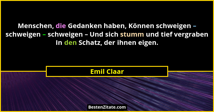 Menschen, die Gedanken haben, Können schweigen – schweigen – schweigen – Und sich stumm und tief vergraben In den Schatz, der ihnen eigen... - Emil Claar