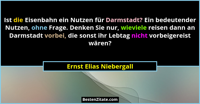 Ist die Eisenbahn ein Nutzen für Darmstadt? Ein bedeutender Nutzen, ohne Frage. Denken Sie nur, wieviele reisen dann an Darms... - Ernst Elias Niebergall