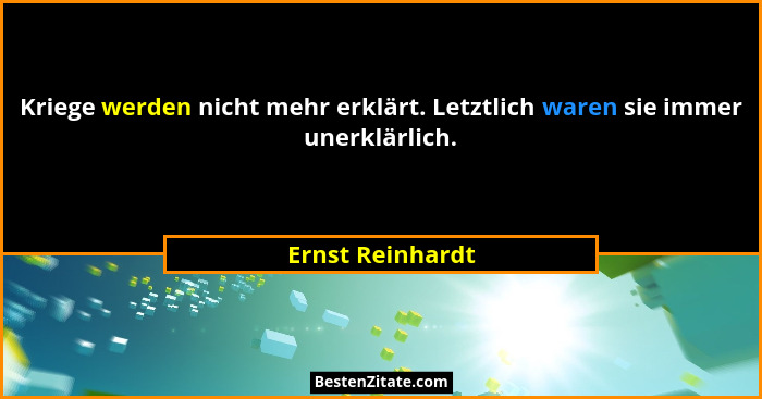Kriege werden nicht mehr erklärt. Letztlich waren sie immer unerklärlich.... - Ernst Reinhardt