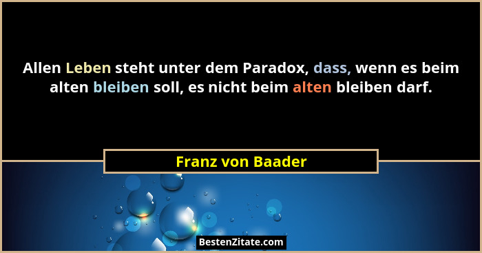 Allen Leben steht unter dem Paradox, dass, wenn es beim alten bleiben soll, es nicht beim alten bleiben darf.... - Franz von Baader
