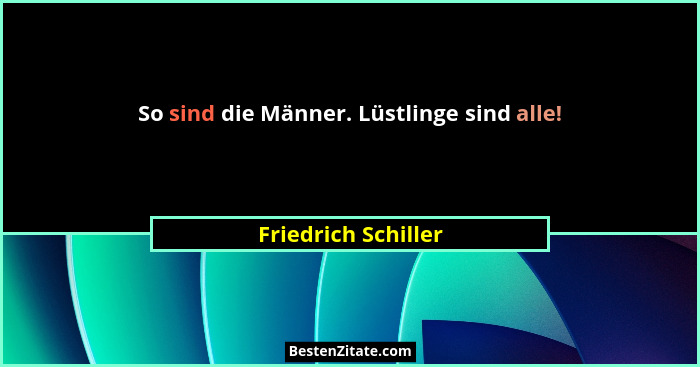 So sind die Männer. Lüstlinge sind alle!... - Friedrich Schiller