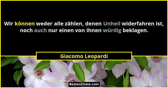 Wir können weder alle zählen, denen Unheil widerfahren ist, noch auch nur einen von ihnen würdig beklagen.... - Giacomo Leopardi