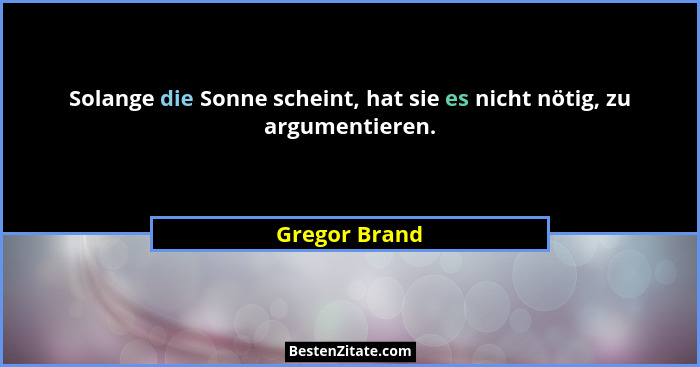 Solange die Sonne scheint, hat sie es nicht nötig, zu argumentieren.... - Gregor Brand