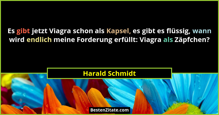 Es gibt jetzt Viagra schon als Kapsel, es gibt es flüssig, wann wird endlich meine Forderung erfüllt: Viagra als Zäpfchen?... - Harald Schmidt