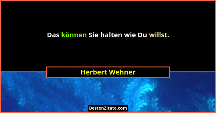 Das können Sie halten wie Du willst.... - Herbert Wehner