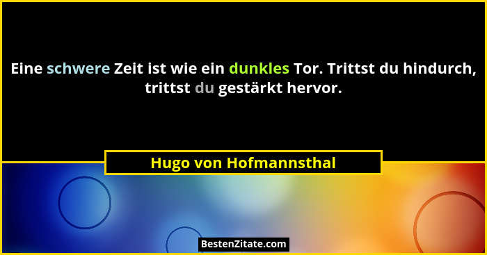 Eine schwere Zeit ist wie ein dunkles Tor. Trittst du hindurch, trittst du gestärkt hervor.... - Hugo von Hofmannsthal