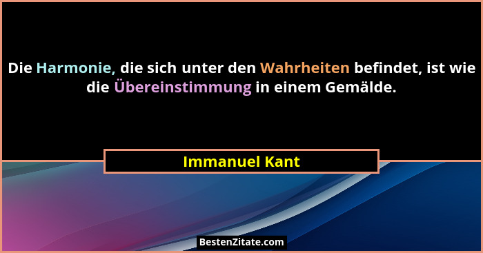 Die Harmonie, die sich unter den Wahrheiten befindet, ist wie die Übereinstimmung in einem Gemälde.... - Immanuel Kant