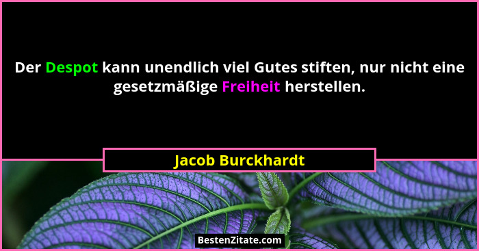 Der Despot kann unendlich viel Gutes stiften, nur nicht eine gesetzmäßige Freiheit herstellen.... - Jacob Burckhardt
