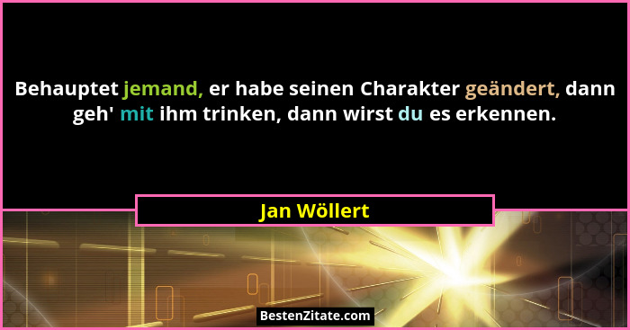 Behauptet jemand, er habe seinen Charakter geändert, dann geh' mit ihm trinken, dann wirst du es erkennen.... - Jan Wöllert