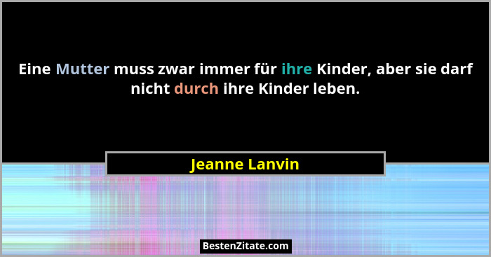 Eine Mutter muss zwar immer für ihre Kinder, aber sie darf nicht durch ihre Kinder leben.... - Jeanne Lanvin