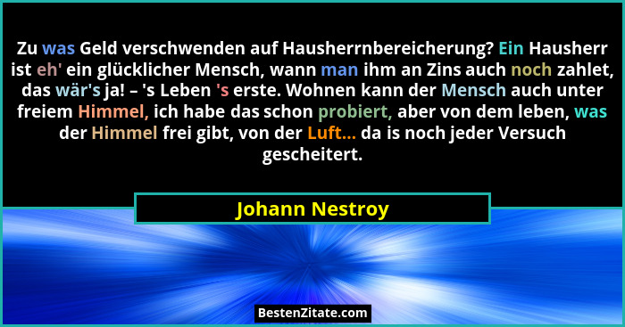 Zu was Geld verschwenden auf Hausherrnbereicherung? Ein Hausherr ist eh' ein glücklicher Mensch, wann man ihm an Zins auch noch z... - Johann Nestroy
