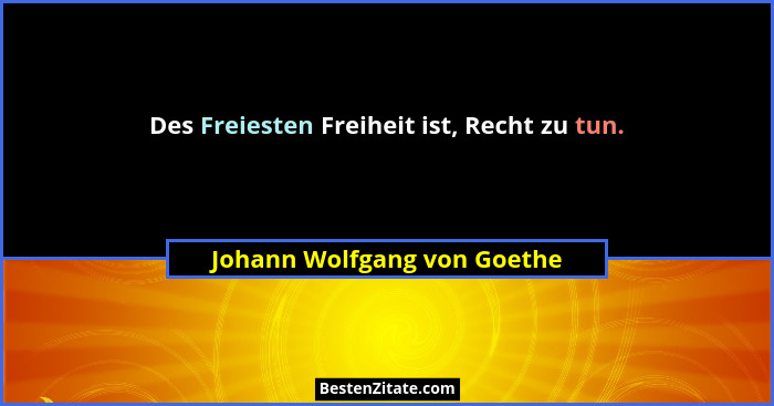 Des Freiesten Freiheit ist, Recht zu tun.... - Johann Wolfgang von Goethe