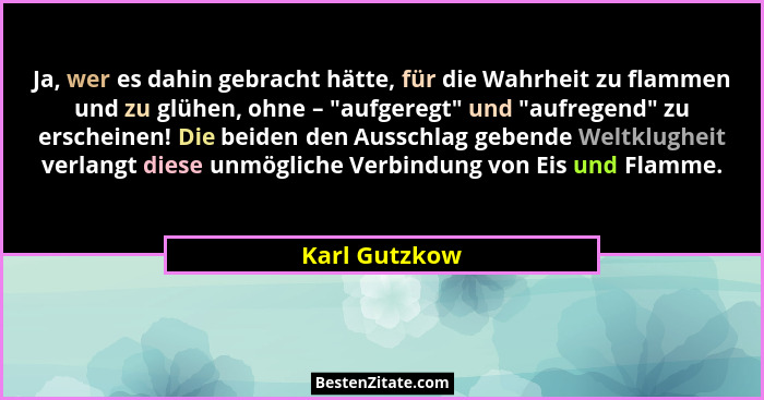 Ja, wer es dahin gebracht hätte, für die Wahrheit zu flammen und zu glühen, ohne – "aufgeregt" und "aufregend" zu ersch... - Karl Gutzkow