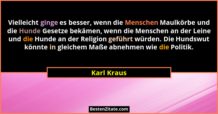 Vielleicht ginge es besser, wenn die Menschen Maulkörbe und die Hunde Gesetze bekämen, wenn die Menschen an der Leine und die Hunde an de... - Karl Kraus