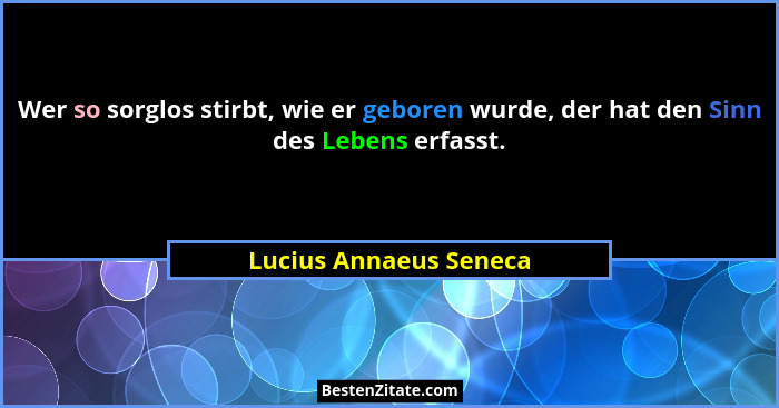 Wer so sorglos stirbt, wie er geboren wurde, der hat den Sinn des Lebens erfasst.... - Lucius Annaeus Seneca