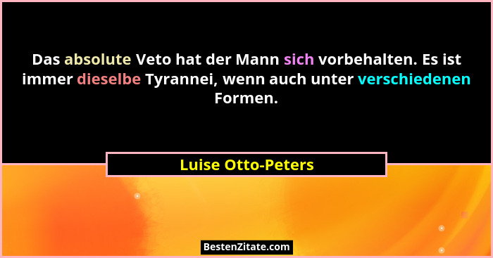 Das absolute Veto hat der Mann sich vorbehalten. Es ist immer dieselbe Tyrannei, wenn auch unter verschiedenen Formen.... - Luise Otto-Peters