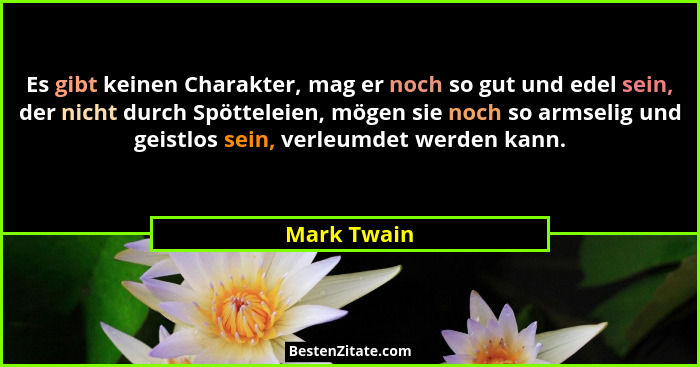 Es gibt keinen Charakter, mag er noch so gut und edel sein, der nicht durch Spötteleien, mögen sie noch so armselig und geistlos sein, ve... - Mark Twain