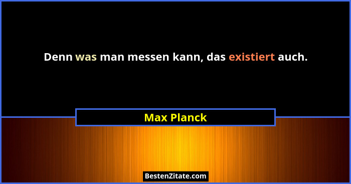 Denn was man messen kann, das existiert auch.... - Max Planck