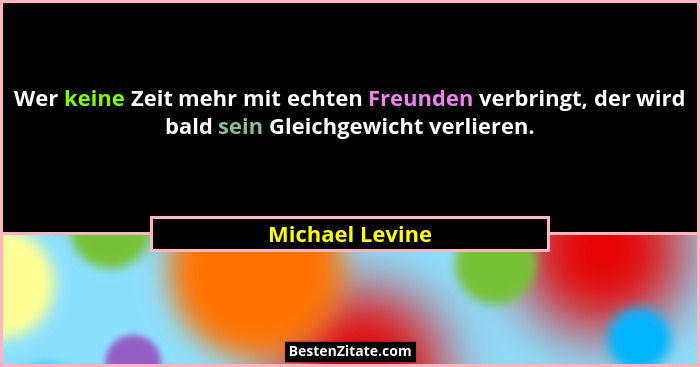 Wer keine Zeit mehr mit echten Freunden verbringt, der wird bald sein Gleichgewicht verlieren.... - Michael Levine