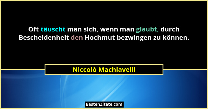 Oft täuscht man sich, wenn man glaubt, durch Bescheidenheit den Hochmut bezwingen zu können.... - Niccolò Machiavelli
