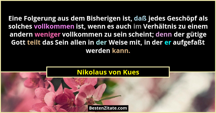 Eine Folgerung aus dem Bisherigen ist, daß jedes Geschöpf als solches vollkommen ist, wenn es auch im Verhältnis zu einem andern w... - Nikolaus von Kues