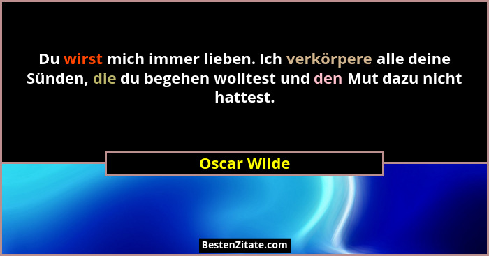 Du wirst mich immer lieben. Ich verkörpere alle deine Sünden, die du begehen wolltest und den Mut dazu nicht hattest.... - Oscar Wilde