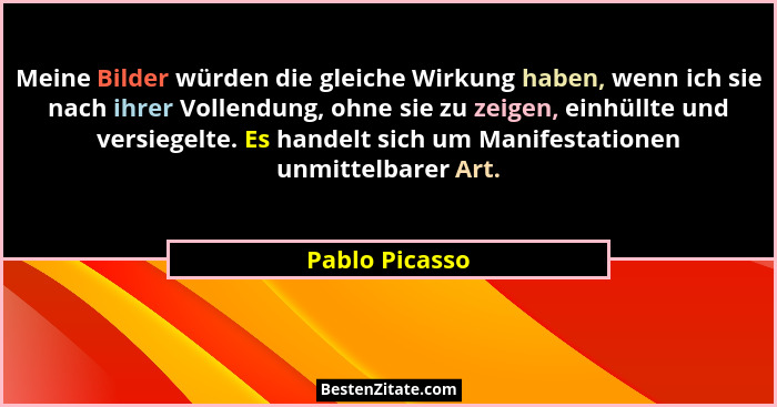 Meine Bilder würden die gleiche Wirkung haben, wenn ich sie nach ihrer Vollendung, ohne sie zu zeigen, einhüllte und versiegelte. Es h... - Pablo Picasso