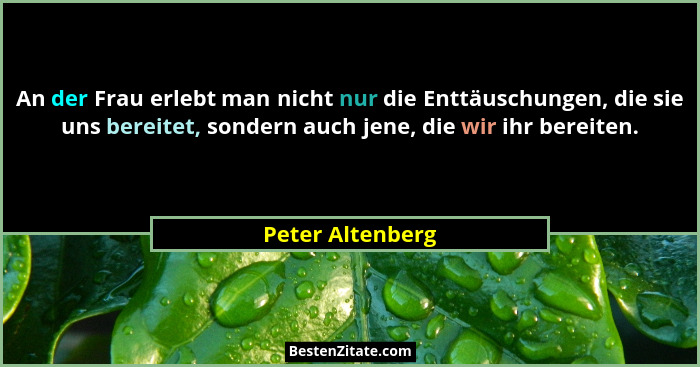 An der Frau erlebt man nicht nur die Enttäuschungen, die sie uns bereitet, sondern auch jene, die wir ihr bereiten.... - Peter Altenberg