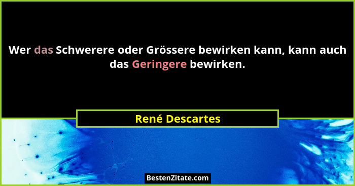 Wer das Schwerere oder Grössere bewirken kann, kann auch das Geringere bewirken.... - René Descartes