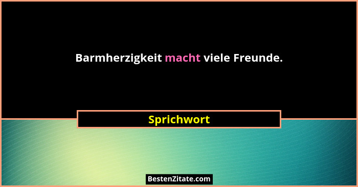 Barmherzigkeit macht viele Freunde.... - Sprichwort