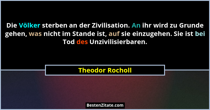 Die Völker sterben an der Zivilisation. An ihr wird zu Grunde gehen, was nicht im Stande ist, auf sie einzugehen. Sie ist bei Tod de... - Theodor Rocholl