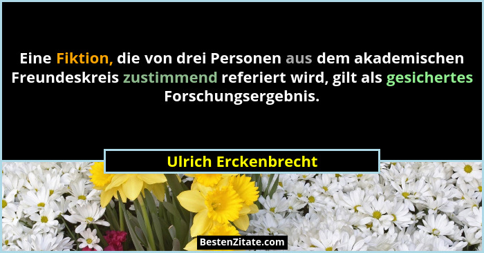 Eine Fiktion, die von drei Personen aus dem akademischen Freundeskreis zustimmend referiert wird, gilt als gesichertes Forschung... - Ulrich Erckenbrecht