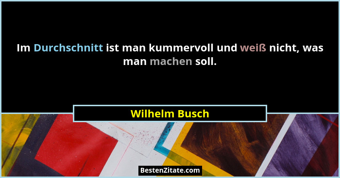 Im Durchschnitt ist man kummervoll und weiß nicht, was man machen soll.... - Wilhelm Busch
