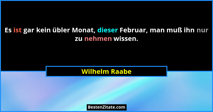 Es ist gar kein übler Monat, dieser Februar, man muß ihn nur zu nehmen wissen.... - Wilhelm Raabe