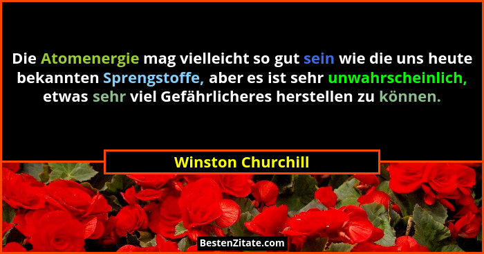 Die Atomenergie mag vielleicht so gut sein wie die uns heute bekannten Sprengstoffe, aber es ist sehr unwahrscheinlich, etwas sehr... - Winston Churchill