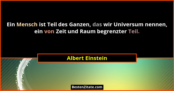 Ein Mensch ist Teil des Ganzen, das wir Universum nennen, ein von Zeit und Raum begrenzter Teil.... - Albert Einstein