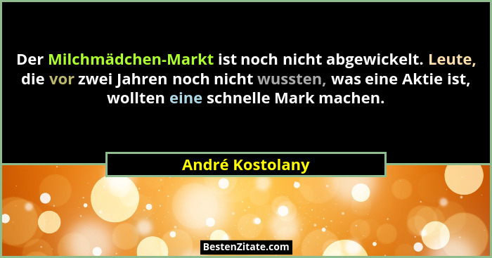 Der Milchmädchen-Markt ist noch nicht abgewickelt. Leute, die vor zwei Jahren noch nicht wussten, was eine Aktie ist, wollten eine s... - André Kostolany