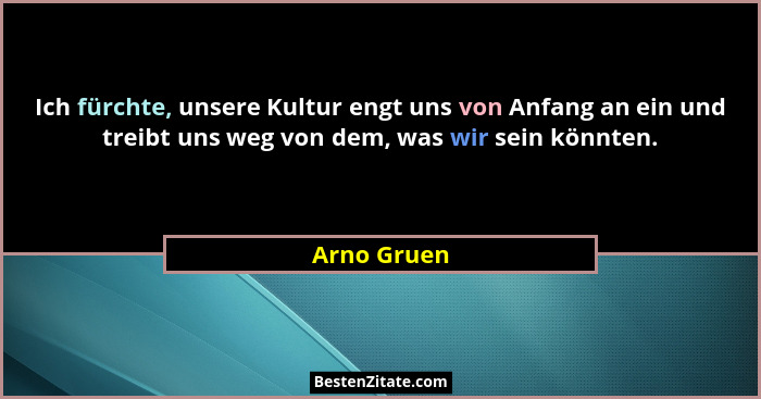 Ich fürchte, unsere Kultur engt uns von Anfang an ein und treibt uns weg von dem, was wir sein könnten.... - Arno Gruen